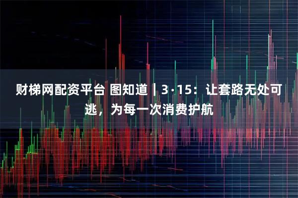 财梯网配资平台 图知道｜3∙15：让套路无处可逃，为每一次消费护航