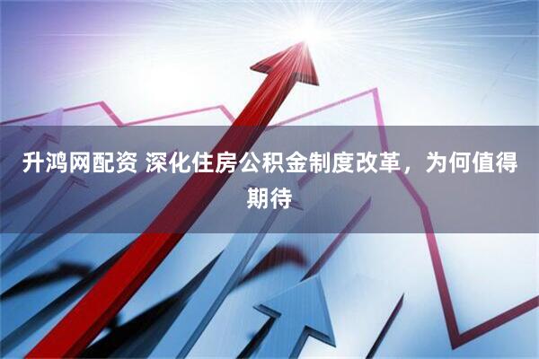 升鸿网配资 深化住房公积金制度改革，为何值得期待