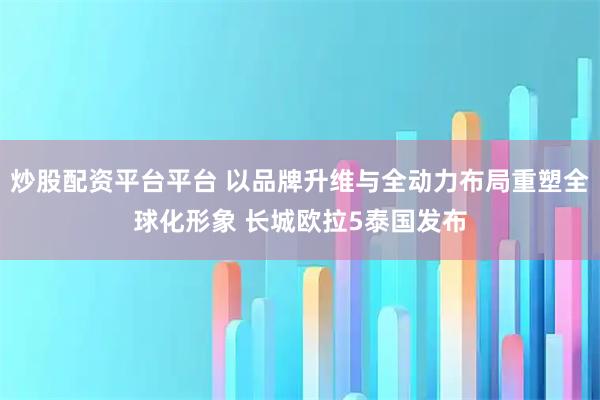 炒股配资平台平台 以品牌升维与全动力布局重塑全球化形象 长城欧拉5泰国发布