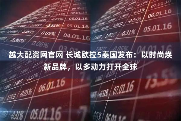 越大配资网官网 长城欧拉5泰国发布：以时尚焕新品牌，以多动力打开全球