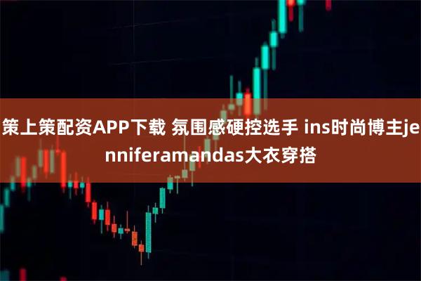 策上策配资APP下载 氛围感硬控选手 ins时尚博主jenniferamandas大衣穿搭