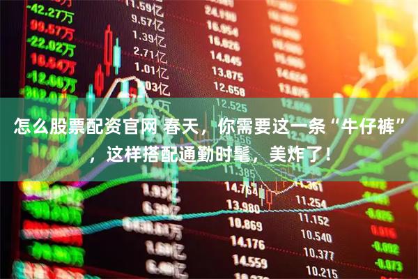 怎么股票配资官网 春天，你需要这一条“牛仔裤”，这样搭配通勤时髦，美炸了！