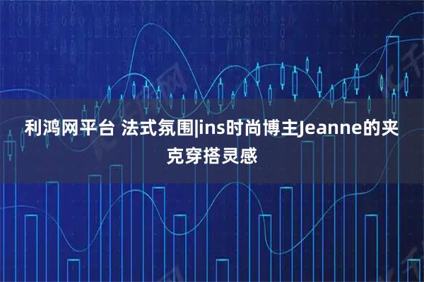 利鸿网平台 法式氛围|ins时尚博主Jeanne的夹克穿搭灵感