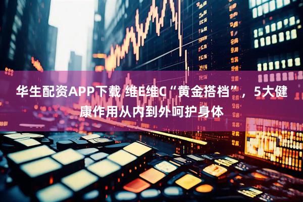 华生配资APP下载 维E维C“黄金搭档”，5大健康作用从内到外呵护身体