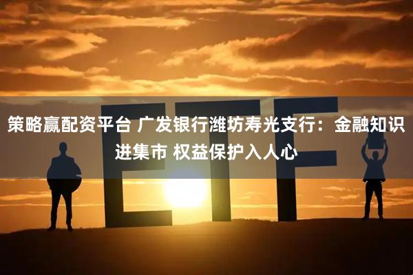 策略赢配资平台 广发银行潍坊寿光支行：金融知识进集市 权益保护入人心