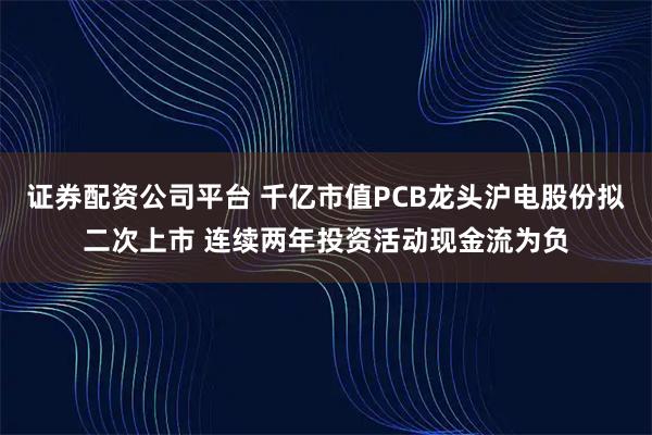 证券配资公司平台 千亿市值PCB龙头沪电股份拟二次上市 连续两年投资活动现金流为负