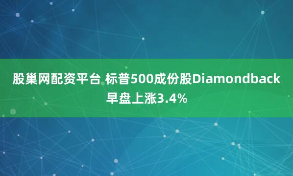 股巢网配资平台 标普500成份股Diamondback早盘上涨3.4%