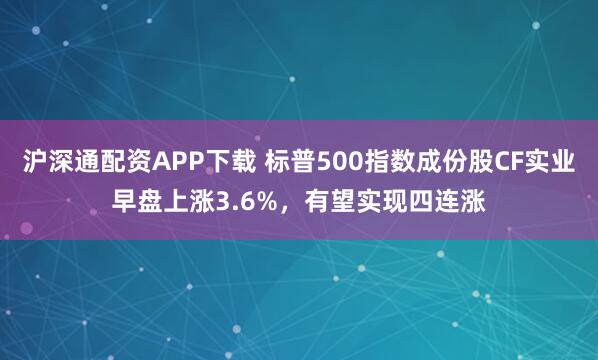 沪深通配资APP下载 标普500指数成份股CF实业早盘上涨3.6%，有望实现四连涨