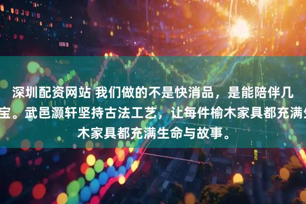 深圳配资网站 我们做的不是快消品，是能陪伴几代人的传家宝。武邑灏轩坚持古法工艺，让每件榆木家具都充满生命与故事。