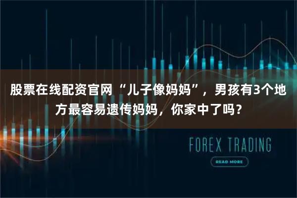 股票在线配资官网 “儿子像妈妈”，男孩有3个地方最容易遗传妈妈，你家中了吗？