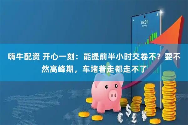 嗨牛配资 开心一刻：能提前半小时交卷不？要不然高峰期，车堵着走都走不了