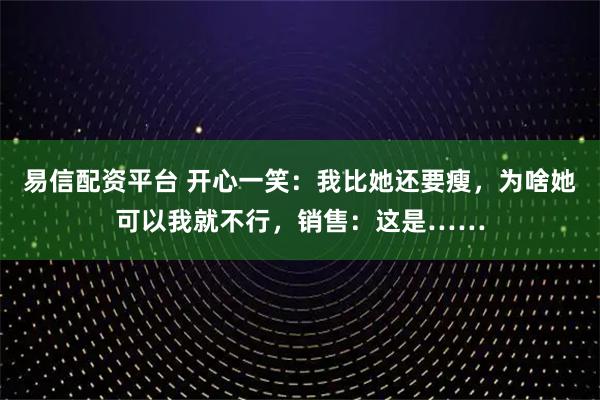 易信配资平台 开心一笑：我比她还要瘦，为啥她可以我就不行，销售：这是……