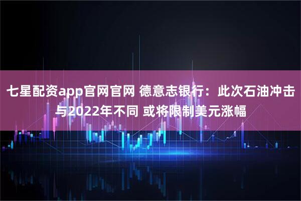 七星配资app官网官网 德意志银行：此次石油冲击与2022年不同 或将限制美元涨幅