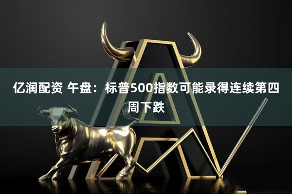 亿润配资 午盘：标普500指数可能录得连续第四周下跌