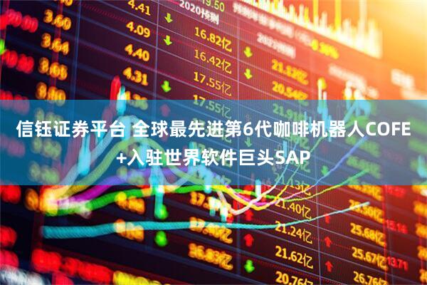 信钰证券平台 全球最先进第6代咖啡机器人COFE+入驻世界软件巨头SAP