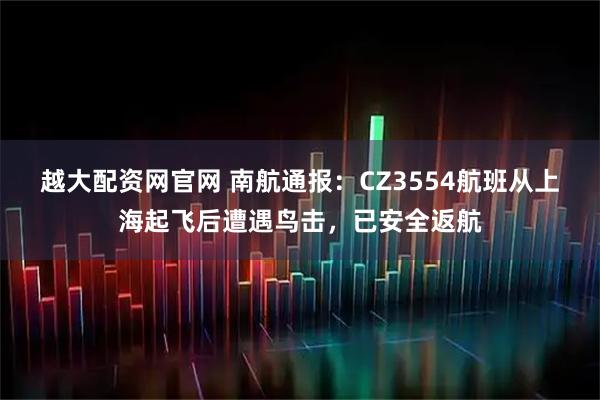 越大配资网官网 南航通报：CZ3554航班从上海起飞后遭遇鸟击，已安全返航