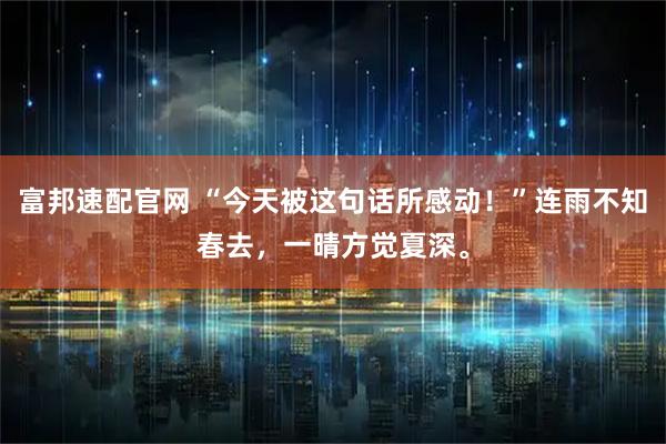 富邦速配官网 “今天被这句话所感动！”连雨不知春去，一晴方觉夏深。