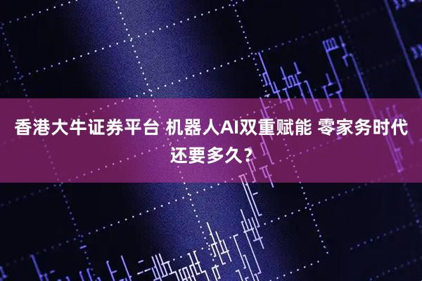 香港大牛证券平台 机器人AI双重赋能 零家务时代还要多久？