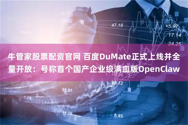 牛管家股票配资官网 百度DuMate正式上线并全量开放：号称首个国产企业级满血版OpenClaw