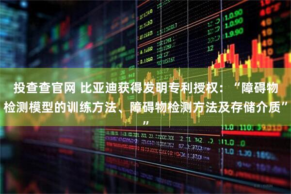 投查查官网 比亚迪获得发明专利授权：“障碍物检测模型的训练方法、障碍物检测方法及存储介质”