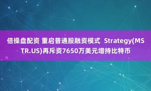 倍操盘配资 重启普通股融资模式  Strategy(MSTR.US)再斥资7650万美元增持比特币