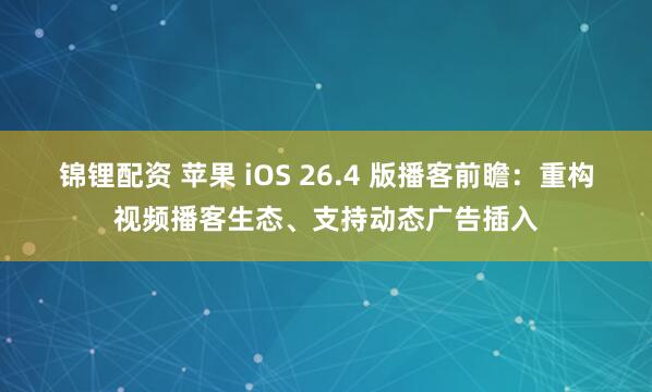 锦锂配资 苹果 iOS 26.4 版播客前瞻：重构视频播客生态、支持动态广告插入