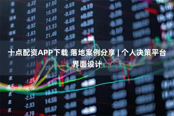 十点配资APP下载 落地案例分享 | 个人决策平台界面设计