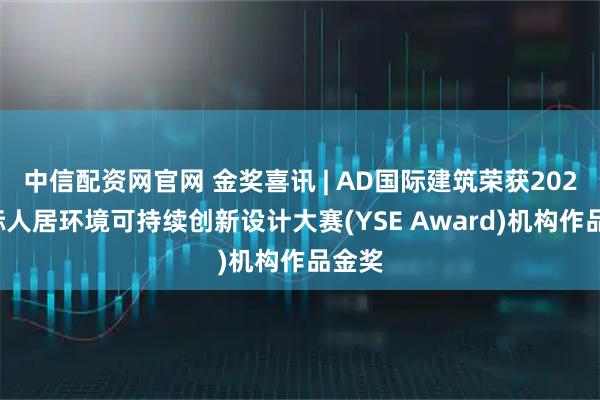 中信配资网官网 金奖喜讯 | AD国际建筑荣获2025国际人居环境可持续创新设计大赛(YSE Award)机构作品金奖