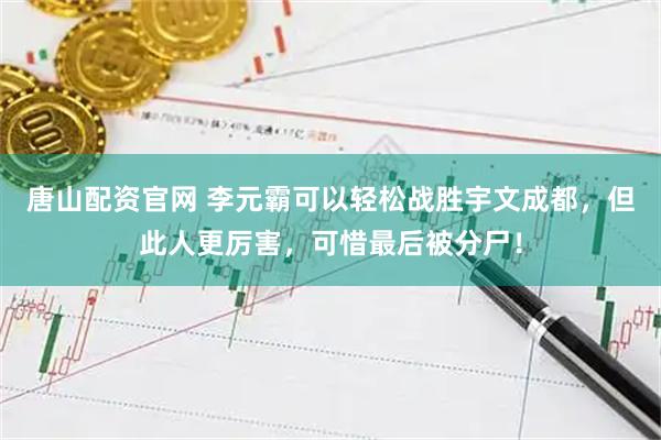 唐山配资官网 李元霸可以轻松战胜宇文成都，但此人更厉害，可惜最后被分尸！