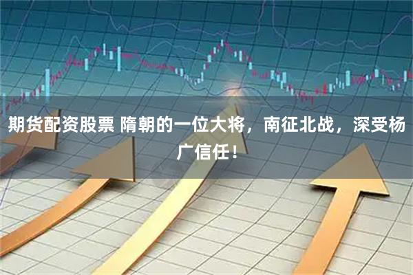 期货配资股票 隋朝的一位大将，南征北战，深受杨广信任！