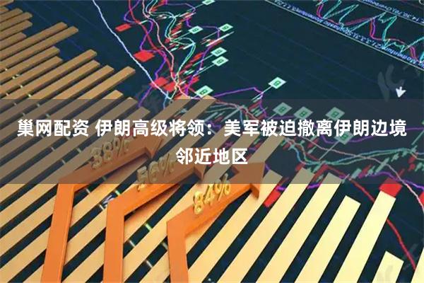 巢网配资 伊朗高级将领：美军被迫撤离伊朗边境邻近地区