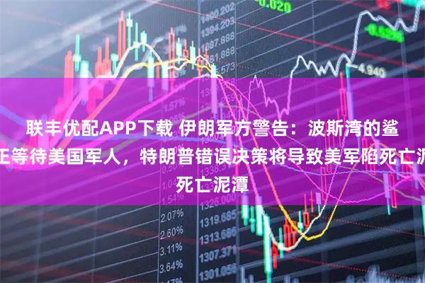 联丰优配APP下载 伊朗军方警告：波斯湾的鲨鱼正等待美国军人，特朗普错误决策将导致美军陷死亡泥潭