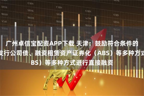 广州卓信宝配资APP下载 天津：鼓励符合条件的租赁公司通过发行公司债、融资租赁资产证券化（ABS）等多种方式进行直接融资