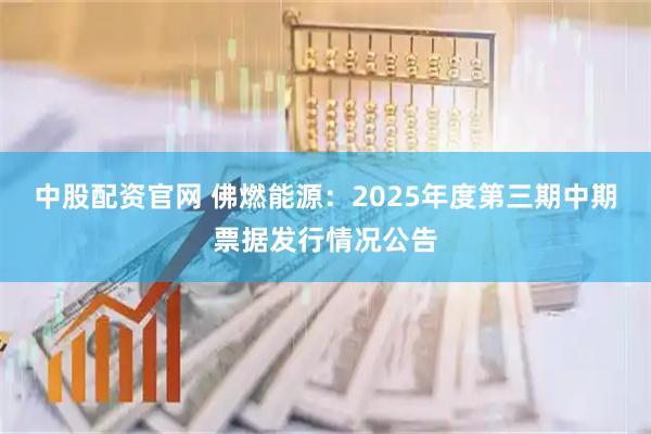 中股配资官网 佛燃能源：2025年度第三期中期票据发行情况公告