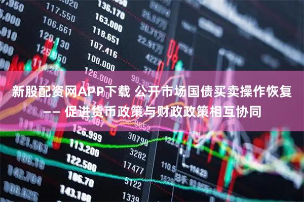 新股配资网APP下载 公开市场国债买卖操作恢复—— 促进货币政策与财政政策相互协同