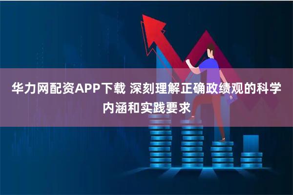 华力网配资APP下载 深刻理解正确政绩观的科学内涵和实践要求