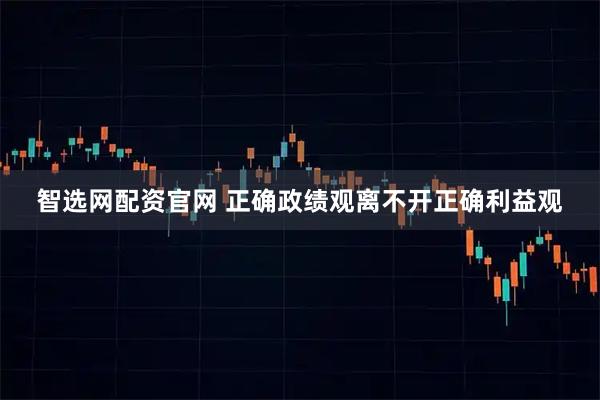 智选网配资官网 正确政绩观离不开正确利益观