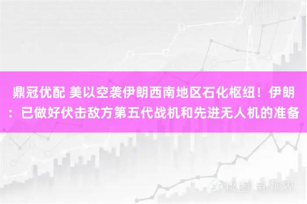 鼎冠优配 美以空袭伊朗西南地区石化枢纽！伊朗：已做好伏击敌方第五代战机和先进无人机的准备