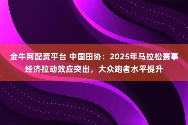 金牛网配资平台 中国田协：2025年马拉松赛事经济拉动效应突出，大众跑者水平提升