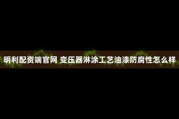 明利配资端官网 变压器淋涂工艺油漆防腐性怎么样