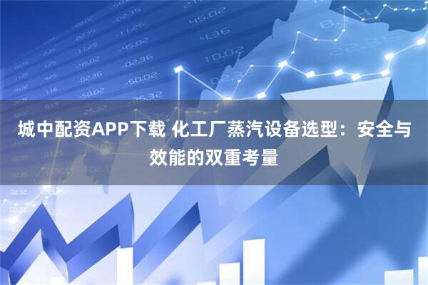 城中配资APP下载 化工厂蒸汽设备选型：安全与效能的双重考量