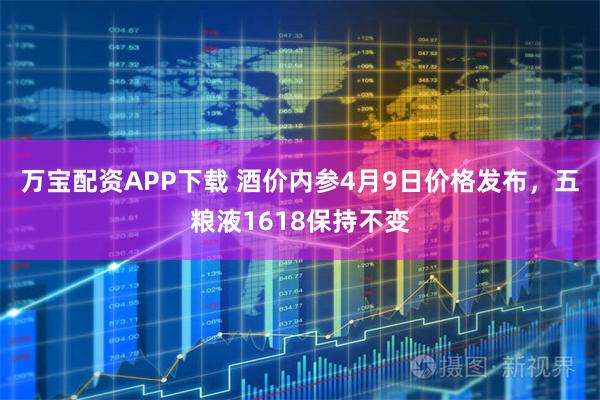 万宝配资APP下载 酒价内参4月9日价格发布，五粮液1618保持不变