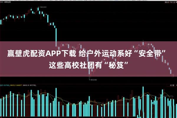 赢壁虎配资APP下载 给户外运动系好“安全带” 这些高校社团有“秘笈”