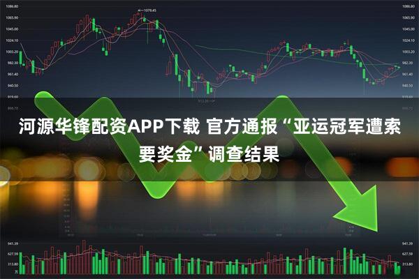 河源华锋配资APP下载 官方通报“亚运冠军遭索要奖金”调查结果