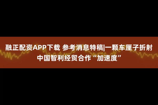 融正配资APP下载 参考消息特稿|一颗车厘子折射中国智利经贸合作“加速度”