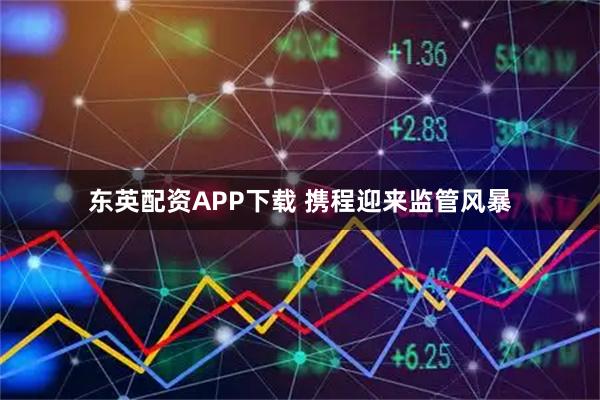 东英配资APP下载 携程迎来监管风暴