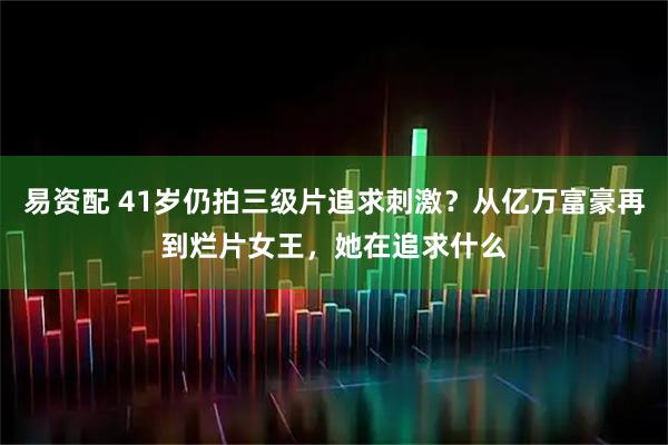 易资配 41岁仍拍三级片追求刺激？从亿万富豪再到烂片女王，她在追求什么
