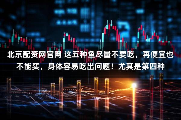 北京配资网官网 这五种鱼尽量不要吃，再便宜也不能买，身体容易吃出问题！尤其是第四种