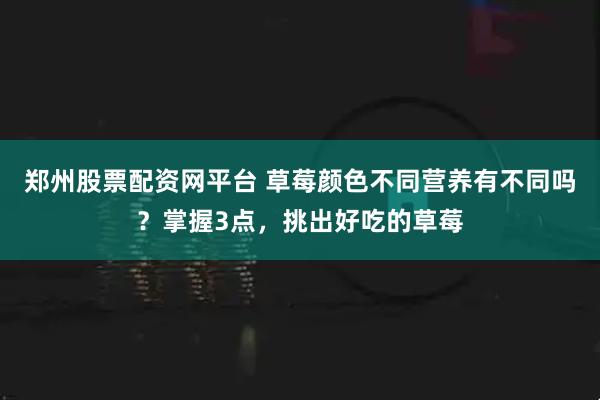 郑州股票配资网平台 草莓颜色不同营养有不同吗？掌握3点，挑出好吃的草莓