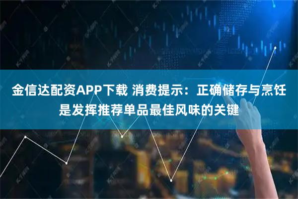 金信达配资APP下载 消费提示：正确储存与烹饪是发挥推荐单品最佳风味的关键